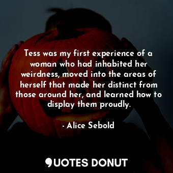  Tess was my first experience of a woman who had inhabited her weirdness, moved i... - Alice Sebold - Quotes Donut