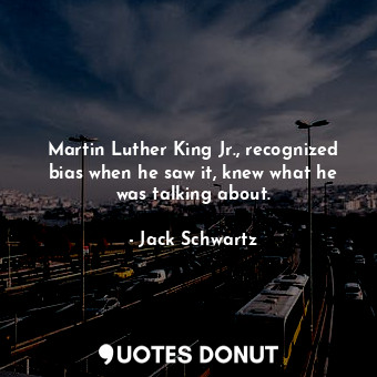  Martin Luther King Jr., recognized bias when he saw it, knew what he was talking... - Jack Schwartz - Quotes Donut