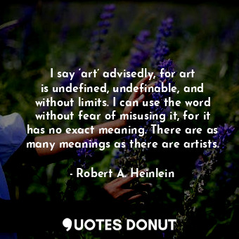  I say ‘art’ advisedly, for art is undefined, undefinable, and without limits. I ... - Robert A. Heinlein - Quotes Donut