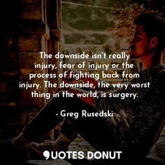 The downside isn&#39;t really injury, fear of injury or the process of fighting back from injury. The downside, the very worst thing in the world, is surgery.