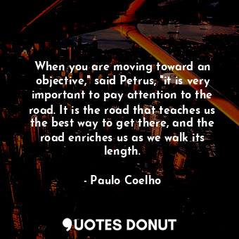 When you are moving toward an objective," said Petrus, "it is very important to pay attention to the road. It is the road that teaches us the best way to get there, and the road enriches us as we walk its length.