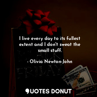  I live every day to its fullest extent and I don&#39;t sweat the small stuff.... - Olivia Newton-John - Quotes Donut