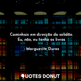  Caminhais em direcção da solidão. Eu, não, eu tenho os livros... - Marguerite Duras - Quotes Donut