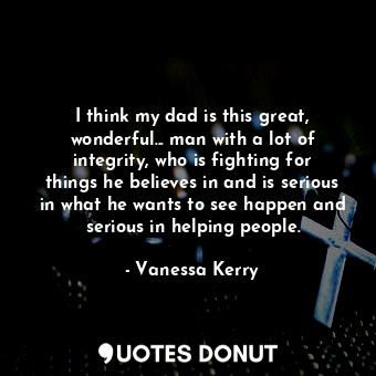  I think my dad is this great, wonderful... man with a lot of integrity, who is f... - Vanessa Kerry - Quotes Donut