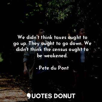  We didn&#39;t think taxes ought to go up. They ought to go down. We didn&#39;t t... - Pete du Pont - Quotes Donut