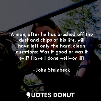  A man, after he has brushed off the dust and chips of his life, will have left o... - John Steinbeck - Quotes Donut