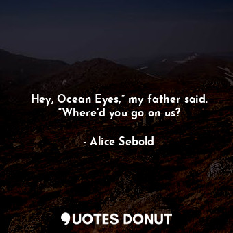 Hey, Ocean Eyes,” my father said. “Where’d you go on us?