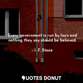  Every government is run by liars and nothing they say should be believed.... - I. F. Stone - Quotes Donut