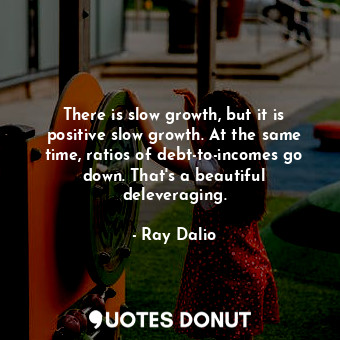  There is slow growth, but it is positive slow growth. At the same time, ratios o... - Ray Dalio - Quotes Donut
