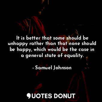  It is better that some should be unhappy rather than that none should be happy, ... - Samuel Johnson - Quotes Donut