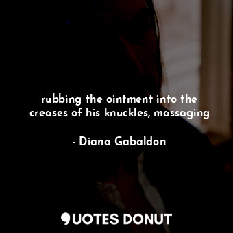  rubbing the ointment into the creases of his knuckles, massaging... - Diana Gabaldon - Quotes Donut
