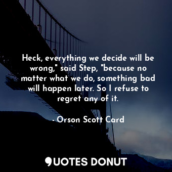 Heck, everything we decide will be wrong," said Step, "because no matter what we do, something bad will happen later. So I refuse to regret any of it.