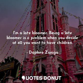  I&#39;m a late bloomer. Being a late bloomer is a problem when you decide at 40 ... - Daphne Zuniga - Quotes Donut