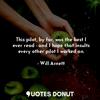  This pilot, by far, was the best I ever read - and I hope that insults every oth... - Will Arnett - Quotes Donut