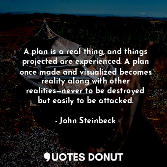  A plan is a real thing, and things projected are experienced. A plan once made a... - John Steinbeck - Quotes Donut