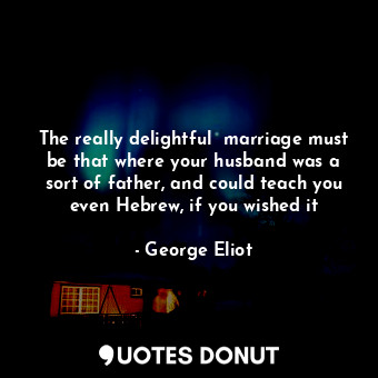 The really delightful  marriage must be that where your husband was a sort of father, and could teach you even Hebrew, if you wished it