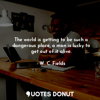  The world is getting to be such a dangerous place, a man is lucky to get out of ... - W. C. Fields - Quotes Donut