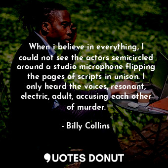 When i believe in everything, I could not see the actors semicircled around a studio microphone flipping the pages of scripts in unison. I only heard the voices, resonant, electric, adult, accusing each other of murder.