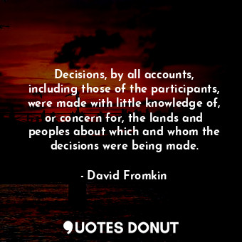  Decisions, by all accounts, including those of the participants, were made with ... - David Fromkin - Quotes Donut