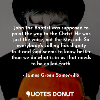  John the Baptist was supposed to point the way to the Christ. He was just the vo... - James Green Somerville - Quotes Donut