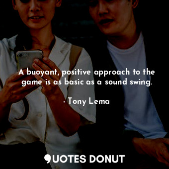 A buoyant, positive approach to the game is as basic as a sound swing.