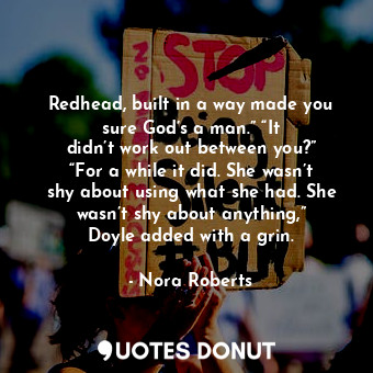 Redhead, built in a way made you sure God’s a man.” “It didn’t work out between you?” “For a while it did. She wasn’t shy about using what she had. She wasn’t shy about anything,” Doyle added with a grin.