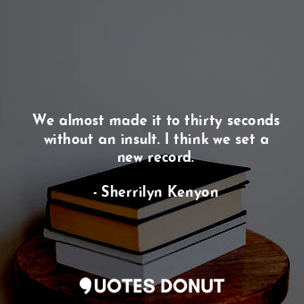  We almost made it to thirty seconds without an insult. I think we set a new reco... - Sherrilyn Kenyon - Quotes Donut