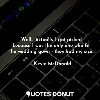  Well... Actually I got picked because I was the only one who fit the wedding gow... - Kevin McDonald - Quotes Donut