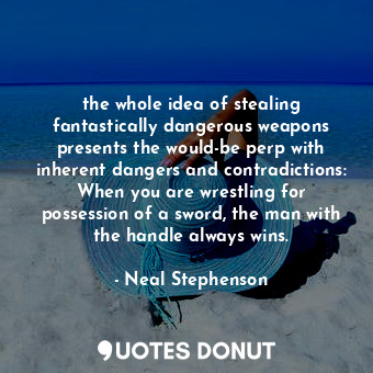 the whole idea of stealing fantastically dangerous weapons presents the would-be perp with inherent dangers and contradictions: When you are wrestling for possession of a sword, the man with the handle always wins.