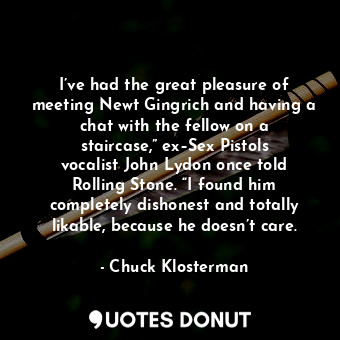 I’ve had the great pleasure of meeting Newt Gingrich and having a chat with the fellow on a staircase,” ex–Sex Pistols vocalist John Lydon once told Rolling Stone. “I found him completely dishonest and totally likable, because he doesn’t care.