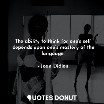  The ability to think for one's self depends upon one's mastery of the language.... - Joan Didion - Quotes Donut