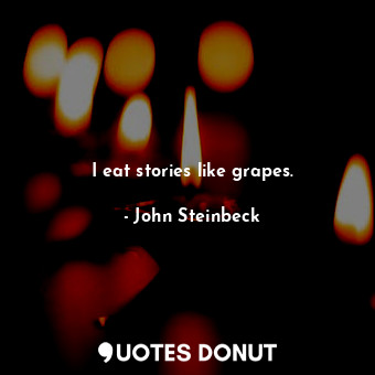 I eat stories like grapes.