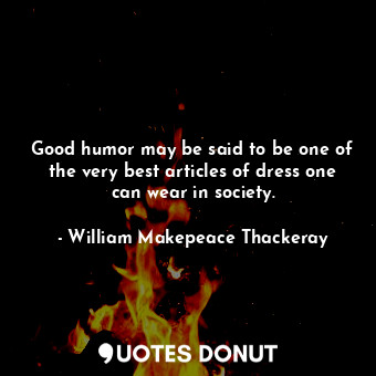 Good humor may be said to be one of the very best articles of dress one can wear in society.