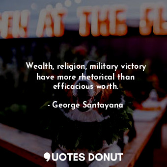  Wealth, religion, military victory have more rhetorical than efficacious worth.... - George Santayana - Quotes Donut