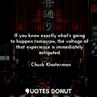  If you know exactly what’s going to happen tomorrow, the voltage of that experie... - Chuck Klosterman - Quotes Donut