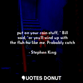  put on your rain-stuff, ” Bill said, “or you’ll wind up with the fluh-hu like me... - Stephen King - Quotes Donut