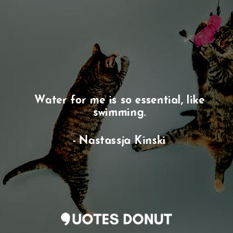  Water for me is so essential, like swimming.... - Nastassja Kinski - Quotes Donut