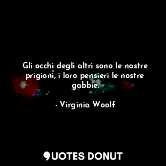 Gli occhi degli altri sono le nostre prigioni, i loro pensieri le nostre gabbie.