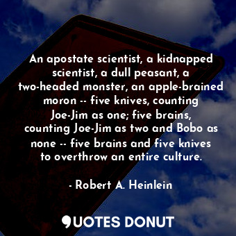 An apostate scientist, a kidnapped scientist, a dull peasant, a two-headed monster, an apple-brained moron -- five knives, counting Joe-Jim as one; five brains, counting Joe-Jim as two and Bobo as none -- five brains and five knives to overthrow an entire culture.
