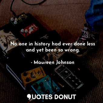 No one in history had ever done less and yet been so wrong.