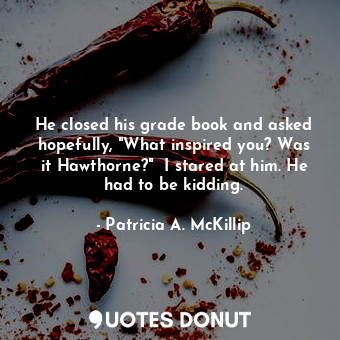  He closed his grade book and asked hopefully, "What inspired you? Was it Hawthor... - Patricia A. McKillip - Quotes Donut