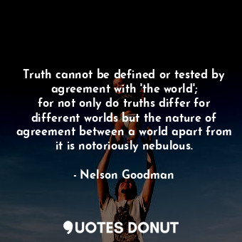  Truth cannot be defined or tested by agreement with &#39;the world&#39;; for not... - Nelson Goodman - Quotes Donut