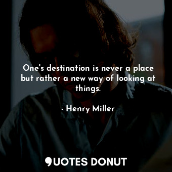 One's destination is never a place but rather a new way of looking at things.