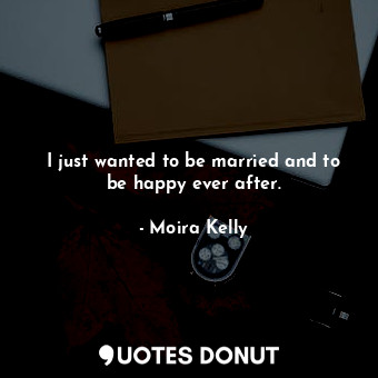 I just wanted to be married and to be happy ever after.