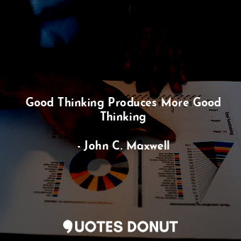  Good Thinking Produces More Good Thinking... - John C. Maxwell - Quotes Donut