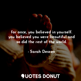 for once, you believed in yourself. you believed you were beautiful and so did the rest of the world.