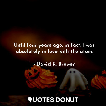  Until four years ago, in fact, I was absolutely in love with the atom.... - David R. Brower - Quotes Donut