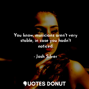 You know, musicians aren&#39;t very stable, in case you hadn&#39;t noticed.