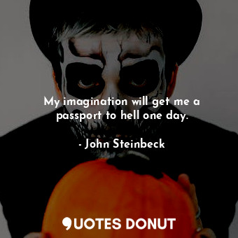 My imagination will get me a passport to hell one day.