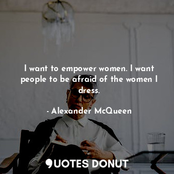  I want to empower women. I want people to be afraid of the women I dress.... - Alexander McQueen - Quotes Donut